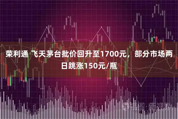 荣利通 飞天茅台批价回升至1700元，部分市场两日跳涨150元/瓶