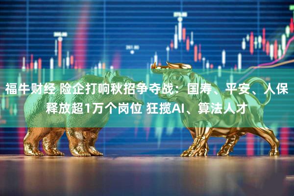 福牛财经 险企打响秋招争夺战：国寿、平安、人保释放超1万个岗位 狂揽AI、算法人才