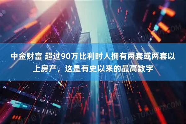 中金财富 超过90万比利时人拥有两套或两套以上房产，这是有史以来的最高数字