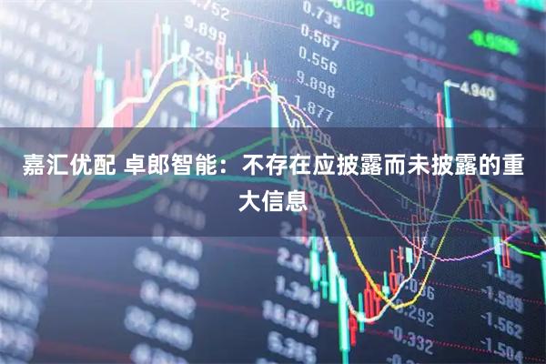 嘉汇优配 卓郎智能：不存在应披露而未披露的重大信息