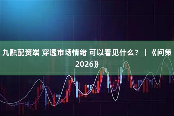 九融配资端 穿透市场情绪 可以看见什么？丨《问策2026》