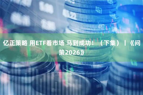 亿正策略 用ETF看市场 马到成功！（下集）丨《问策2026》