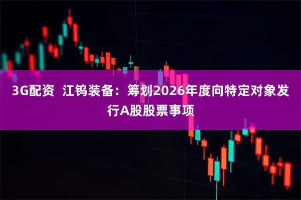 3G配资  江钨装备：筹划2026年度向特定对象发行A股股票事项