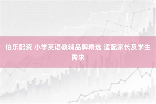 伯乐配资 小学英语教辅品牌精选 适配家长及学生需求