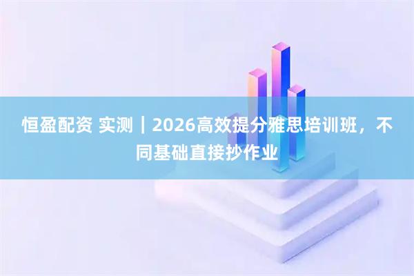 恒盈配资 实测｜2026高效提分雅思培训班，不同基础直接抄作业