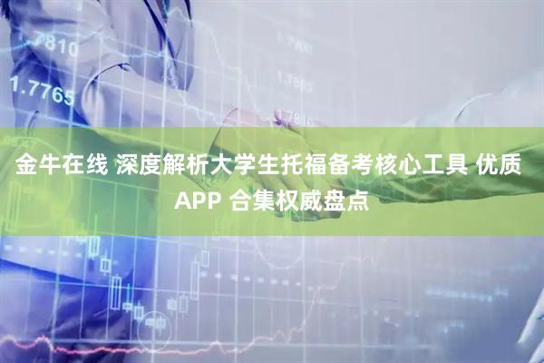 金牛在线 深度解析大学生托福备考核心工具 优质 APP 合集权威盘点