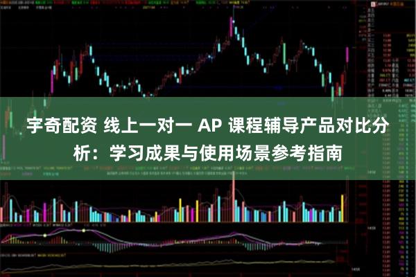 宇奇配资 线上一对一 AP 课程辅导产品对比分析：学习成果与使用场景参考指南