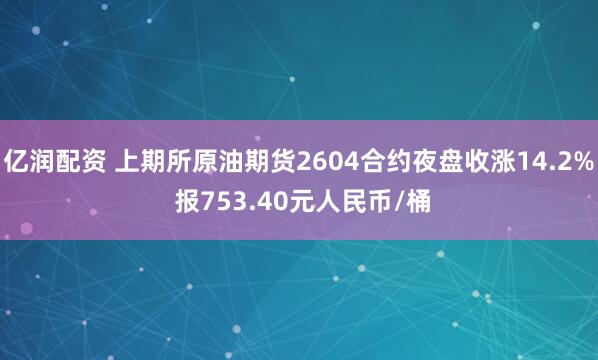 亿润配资 上期所原油期货2604合约夜盘收涨14.2% 报753.40元人民币/桶