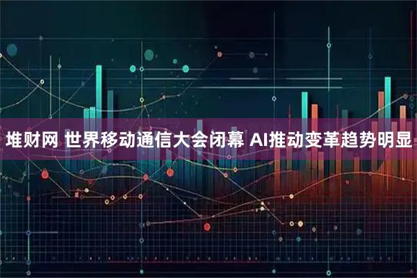 堆财网 世界移动通信大会闭幕 AI推动变革趋势明显