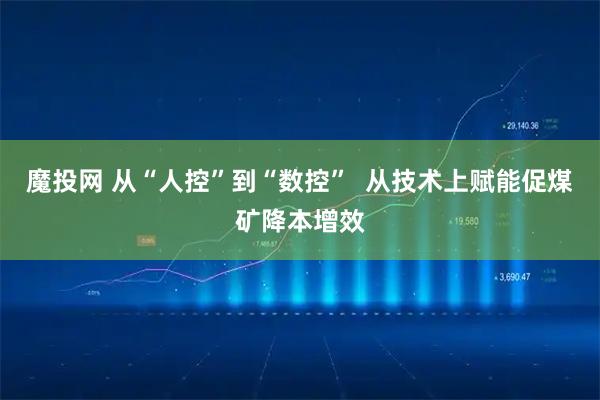 魔投网 从“人控”到“数控”  从技术上赋能促煤矿降本增效