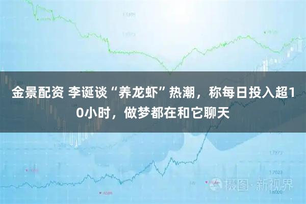 金景配资 李诞谈“养龙虾”热潮，称每日投入超10小时，做梦都在和它聊天