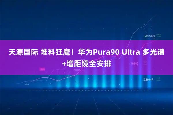 天源国际 堆料狂魔！华为Pura90 Ultra 多光谱+增距镜全安排