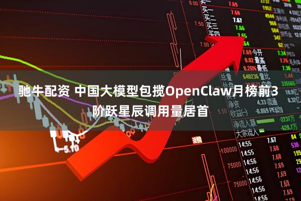 驰牛配资 中国大模型包揽OpenClaw月榜前3 阶跃星辰调用量居首