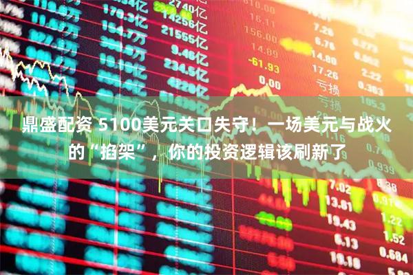 鼎盛配资 5100美元关口失守！一场美元与战火的“掐架”，你的投资逻辑该刷新了