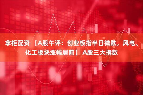 拿柜配资 【A股午评：创业板指半日微跌，风电、化工板块涨幅居前】 A股三大指数
