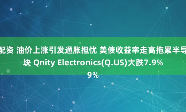 粤友配资 油价上涨引发通胀担忧 美债收益率走高拖累半导体板块 Qnity Electronics(Q.US)大跌7.9%