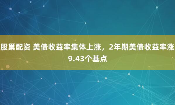 股巢配资 美债收益率集体上涨，2年期美债收益率涨9.43个基点