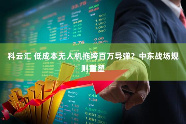 科云汇 低成本无人机拖垮百万导弹？中东战场规则重塑