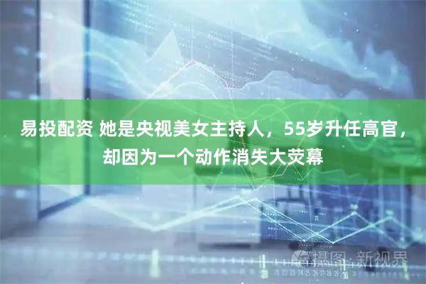易投配资 她是央视美女主持人，55岁升任高官，却因为一个动作消失大荧幕