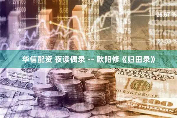 华信配资 夜读偶录 -- 欧阳修《归田录》