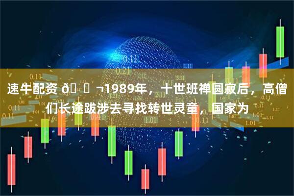 速牛配资 🌬1989年，十世班禅圆寂后，高僧们长途跋涉去寻找转世灵童，国家为