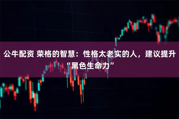公牛配资 荣格的智慧：性格太老实的人，建议提升“黑色生命力”