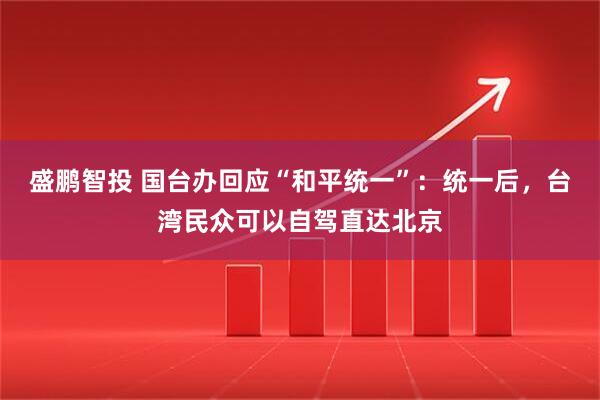 盛鹏智投 国台办回应“和平统一”：统一后，台湾民众可以自驾直达北京