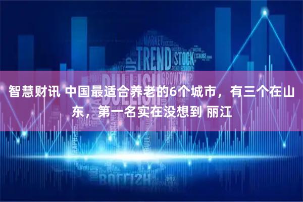 智慧财讯 中国最适合养老的6个城市，有三个在山东，第一名实在没想到 丽江