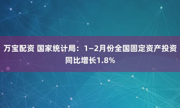 万宝配资 国家统计局：1—2月份全国固定资产投资同比增长1.8%