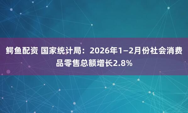 鳄鱼配资 国家统计局：2026年1—2月份社会消费品零售总额增长2.8%