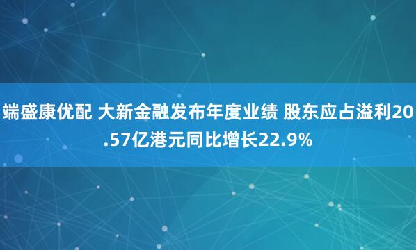 端盛康优配 大新金融发布年度业绩 股东应占溢利20.57亿港元同比增长22.9%