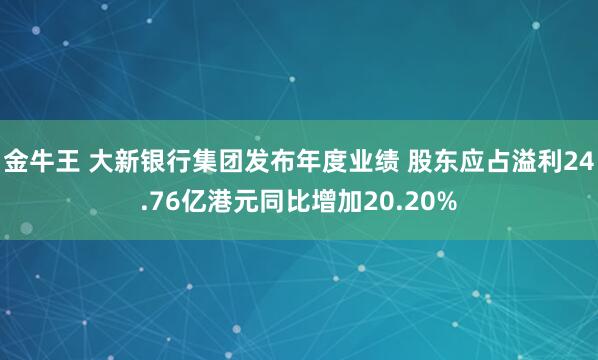 金牛王 大新银行集团发布年度业绩 股东应占溢利24.76亿港元同比增加20.20%