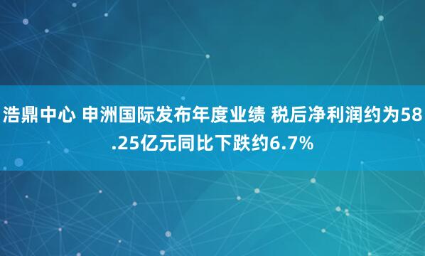 浩鼎中心 申洲国际发布年度业绩 税后净利润约为58.25亿元同比下跌约6.7%