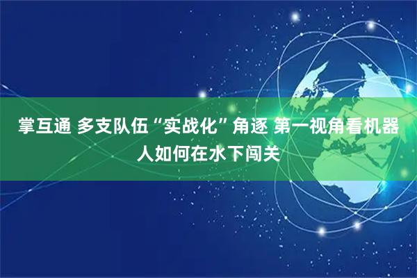 掌互通 多支队伍“实战化”角逐 第一视角看机器人如何在水下闯关