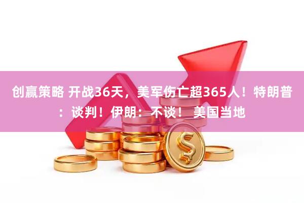 创赢策略 开战36天，美军伤亡超365人！特朗普：谈判！伊朗：不谈！ 美国当地