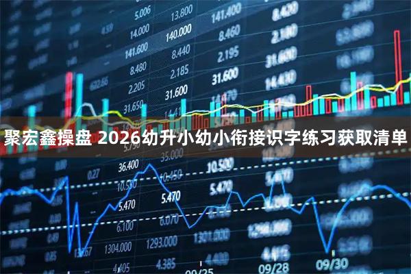 聚宏鑫操盘 2026幼升小幼小衔接识字练习获取清单