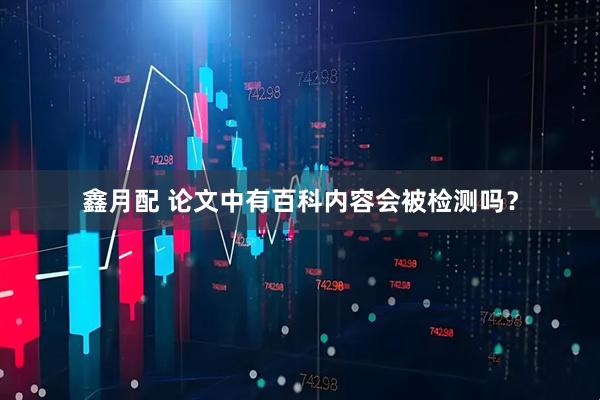 鑫月配 论文中有百科内容会被检测吗？