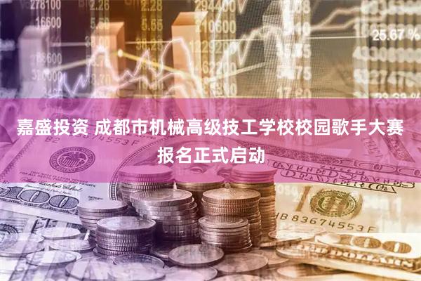 嘉盛投资 成都市机械高级技工学校校园歌手大赛报名正式启动
