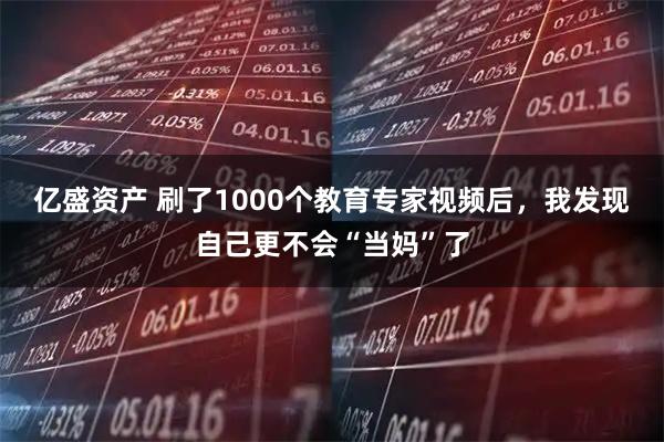 亿盛资产 刷了1000个教育专家视频后，我发现自己更不会“当妈”了