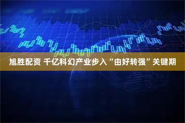 旭胜配资 千亿科幻产业步入“由好转强”关键期