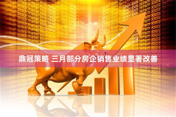 鼎冠策略 三月部分房企销售业绩显著改善