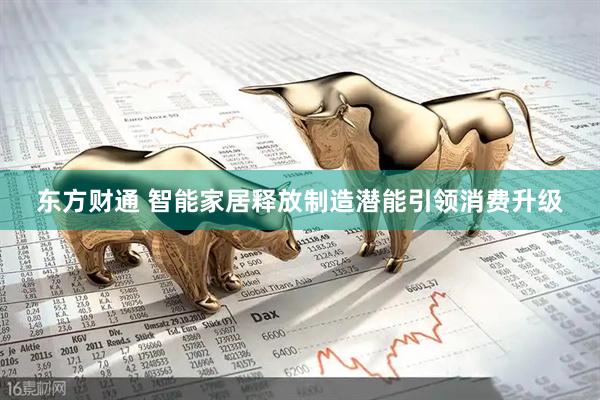 东方财通 智能家居释放制造潜能引领消费升级