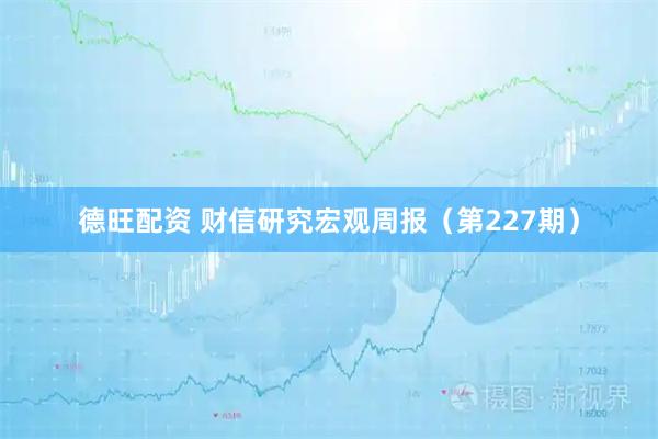 德旺配资 财信研究宏观周报（第227期）