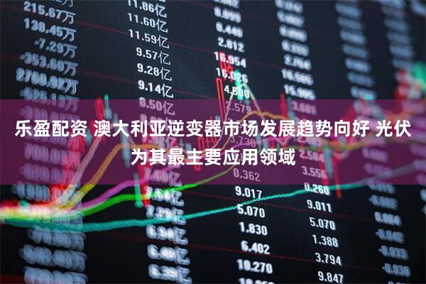 乐盈配资 澳大利亚逆变器市场发展趋势向好 光伏为其最主要应用领域