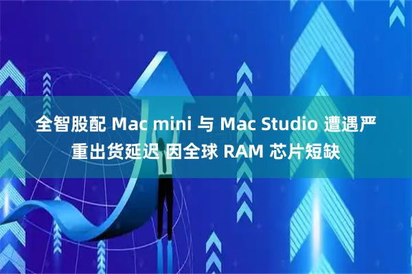 全智股配 Mac mini 与 Mac Studio 遭遇严重出货延迟 因全球 RAM 芯片短缺