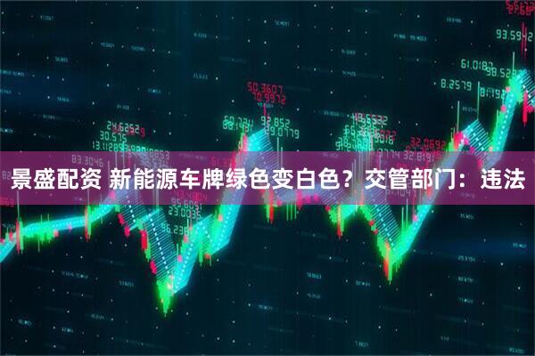 景盛配资 新能源车牌绿色变白色？交管部门：违法