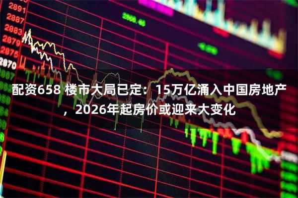 配资658 楼市大局已定：15万亿涌入中国房地产，2026年起房价或迎来大变化