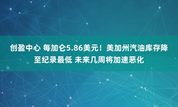 创盈中心 每加仑5.86美元！美加州汽油库存降至纪录最低 未来几周将加速恶化