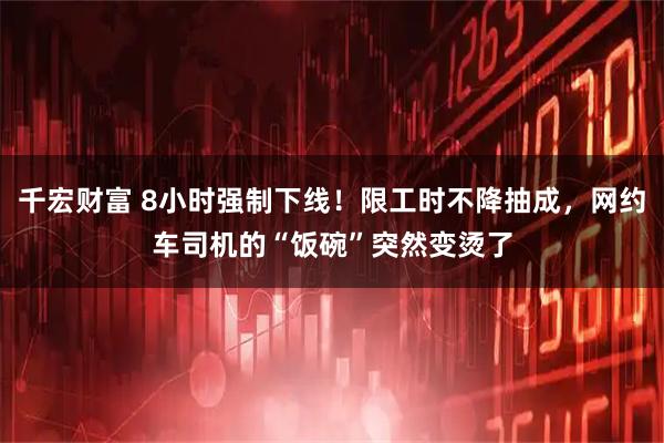 千宏财富 8小时强制下线！限工时不降抽成，网约车司机的“饭碗”突然变烫了