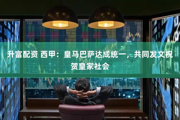升富配资 西甲：皇马巴萨达成统一，共同发文祝贺皇家社会